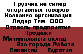 Грузчик на склад спортивных товаров › Название организации ­ Лидер Тим, ООО › Отрасль предприятия ­ Продажи › Минимальный оклад ­ 14 000 - Все города Работа » Вакансии   . Бурятия респ.